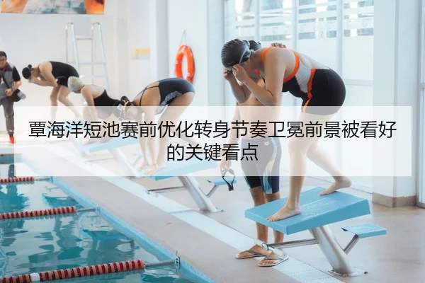 覃海洋短池赛前优化转身节奏卫冕前景被看好的关键看点
